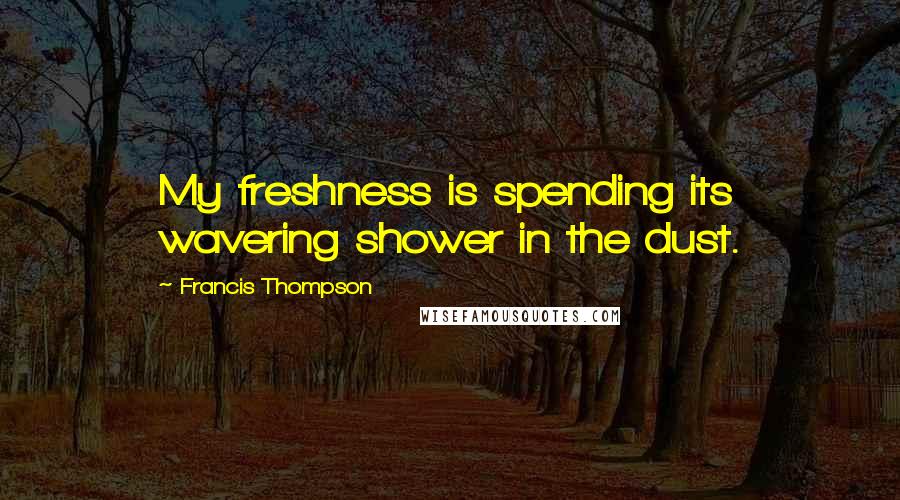 Francis Thompson Quotes: My freshness is spending its wavering shower in the dust.