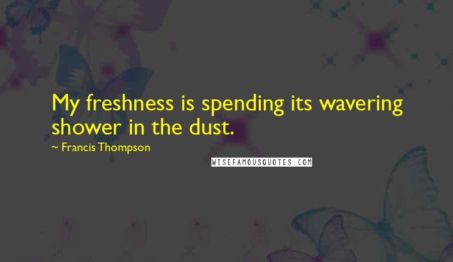 Francis Thompson Quotes: My freshness is spending its wavering shower in the dust.