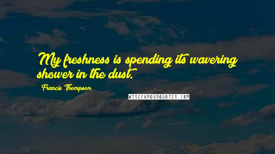 Francis Thompson Quotes: My freshness is spending its wavering shower in the dust.