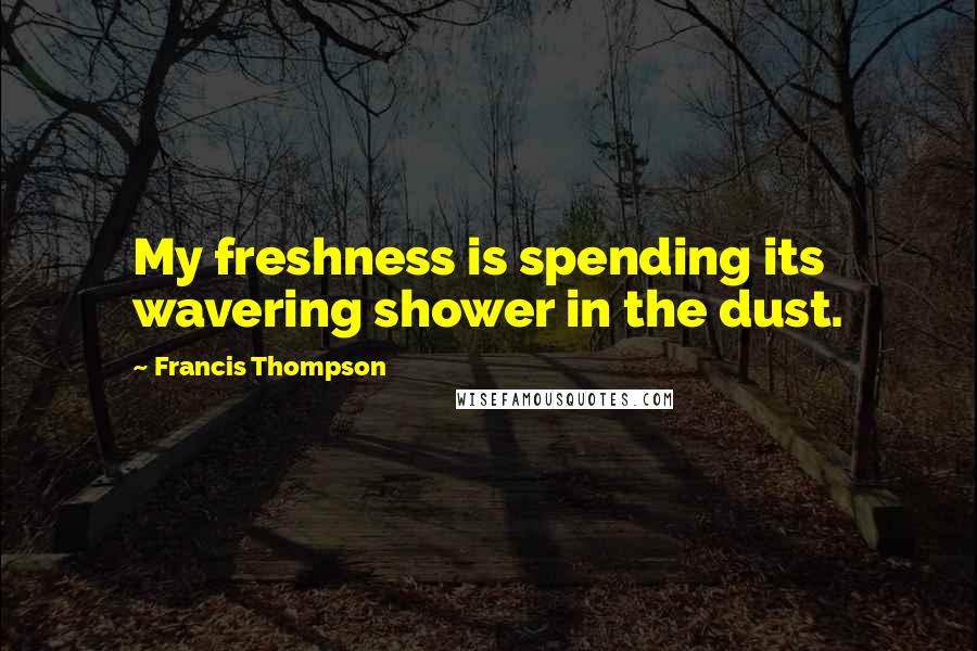 Francis Thompson Quotes: My freshness is spending its wavering shower in the dust.
