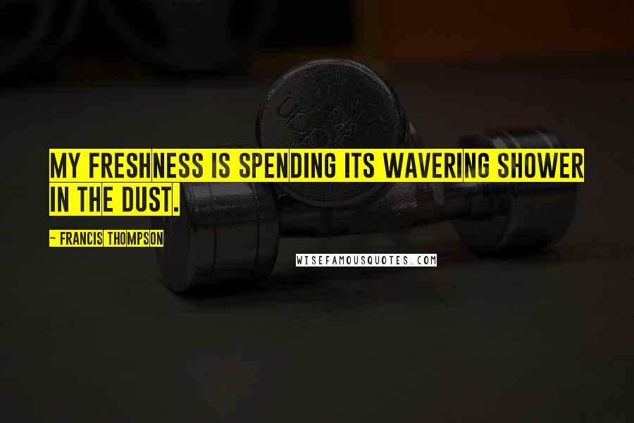 Francis Thompson Quotes: My freshness is spending its wavering shower in the dust.