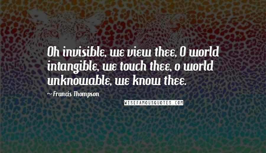 Francis Thompson Quotes: Oh invisible, we view thee, O world intangible, we touch thee, o world unknowable, we know thee.