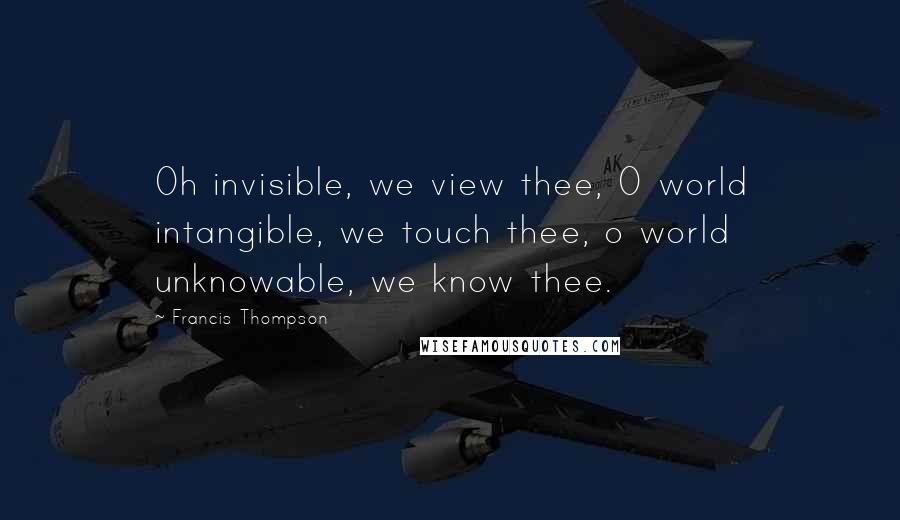 Francis Thompson Quotes: Oh invisible, we view thee, O world intangible, we touch thee, o world unknowable, we know thee.