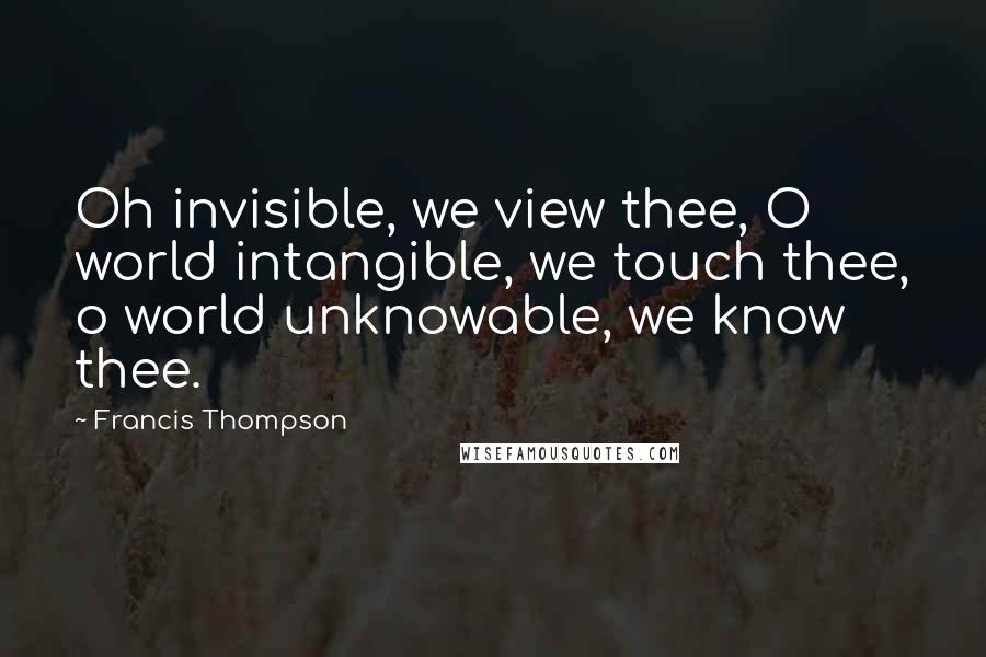 Francis Thompson Quotes: Oh invisible, we view thee, O world intangible, we touch thee, o world unknowable, we know thee.