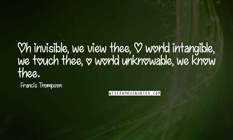 Francis Thompson Quotes: Oh invisible, we view thee, O world intangible, we touch thee, o world unknowable, we know thee.