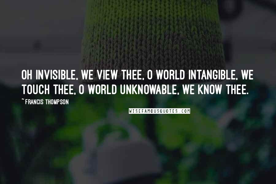 Francis Thompson Quotes: Oh invisible, we view thee, O world intangible, we touch thee, o world unknowable, we know thee.