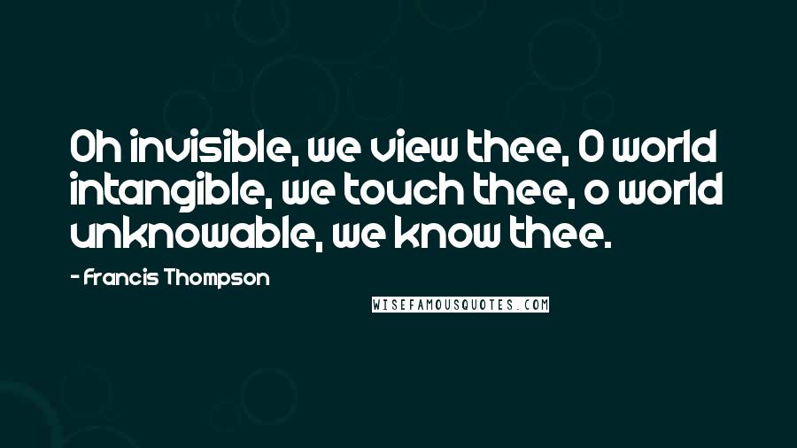 Francis Thompson Quotes: Oh invisible, we view thee, O world intangible, we touch thee, o world unknowable, we know thee.