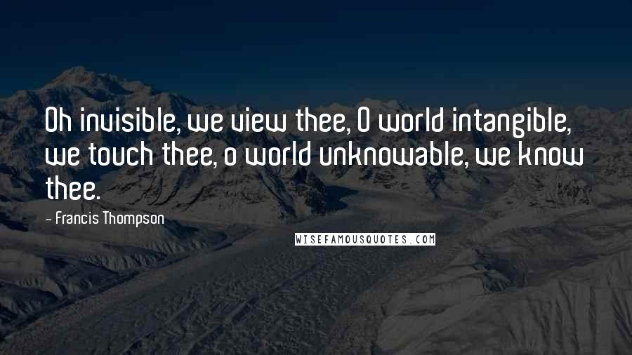 Francis Thompson Quotes: Oh invisible, we view thee, O world intangible, we touch thee, o world unknowable, we know thee.