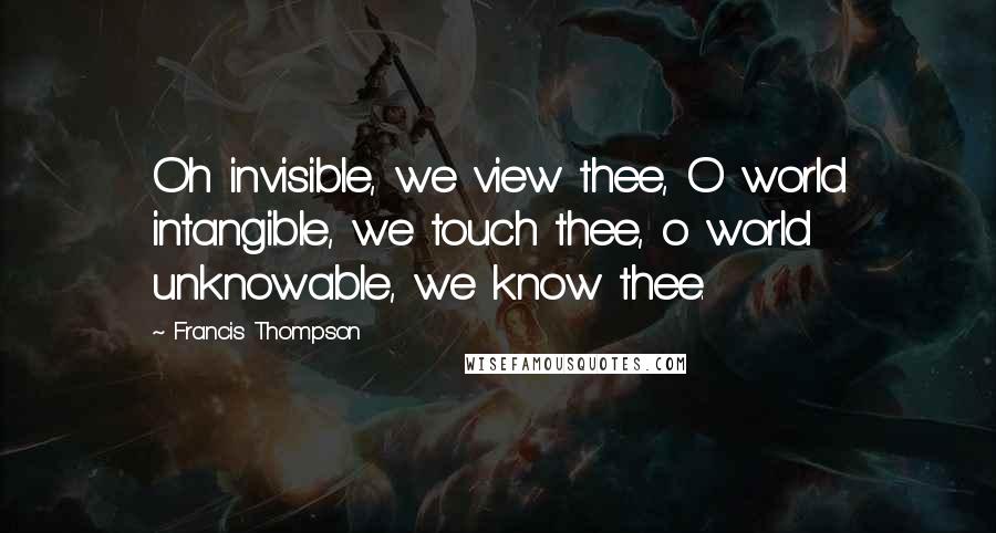 Francis Thompson Quotes: Oh invisible, we view thee, O world intangible, we touch thee, o world unknowable, we know thee.