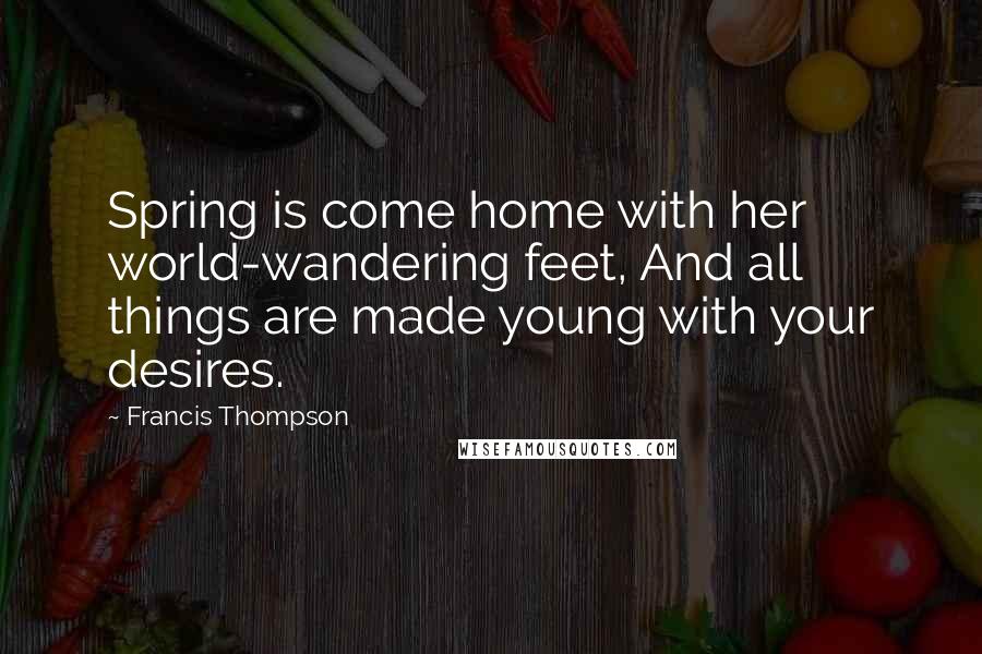 Francis Thompson Quotes: Spring is come home with her world-wandering feet, And all things are made young with your desires.