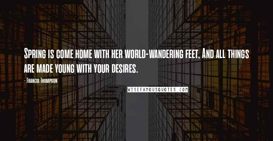 Francis Thompson Quotes: Spring is come home with her world-wandering feet, And all things are made young with your desires.