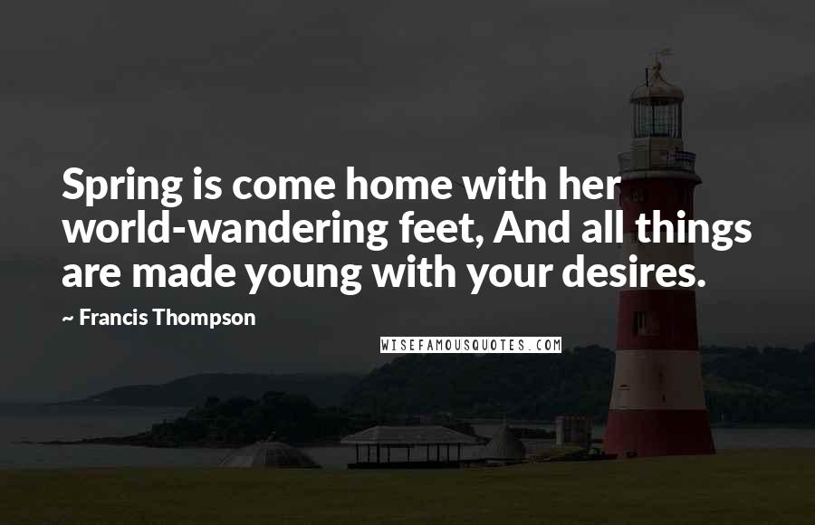 Francis Thompson Quotes: Spring is come home with her world-wandering feet, And all things are made young with your desires.