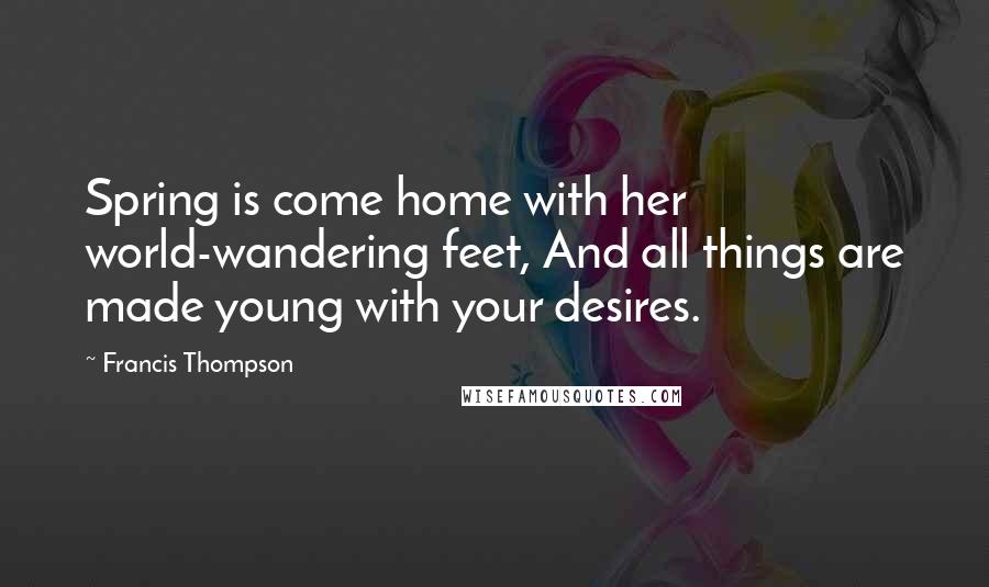 Francis Thompson Quotes: Spring is come home with her world-wandering feet, And all things are made young with your desires.