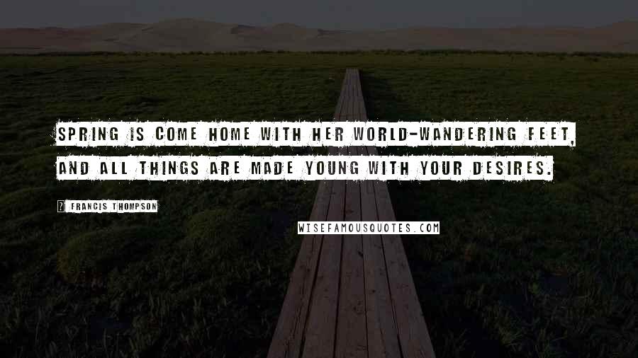 Francis Thompson Quotes: Spring is come home with her world-wandering feet, And all things are made young with your desires.