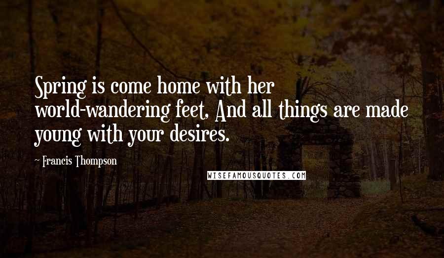 Francis Thompson Quotes: Spring is come home with her world-wandering feet, And all things are made young with your desires.