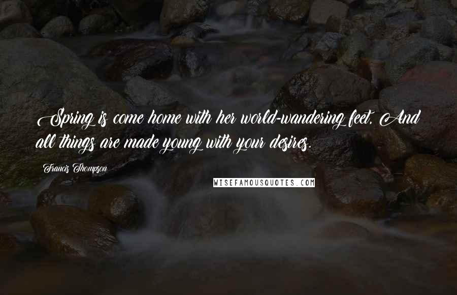 Francis Thompson Quotes: Spring is come home with her world-wandering feet, And all things are made young with your desires.