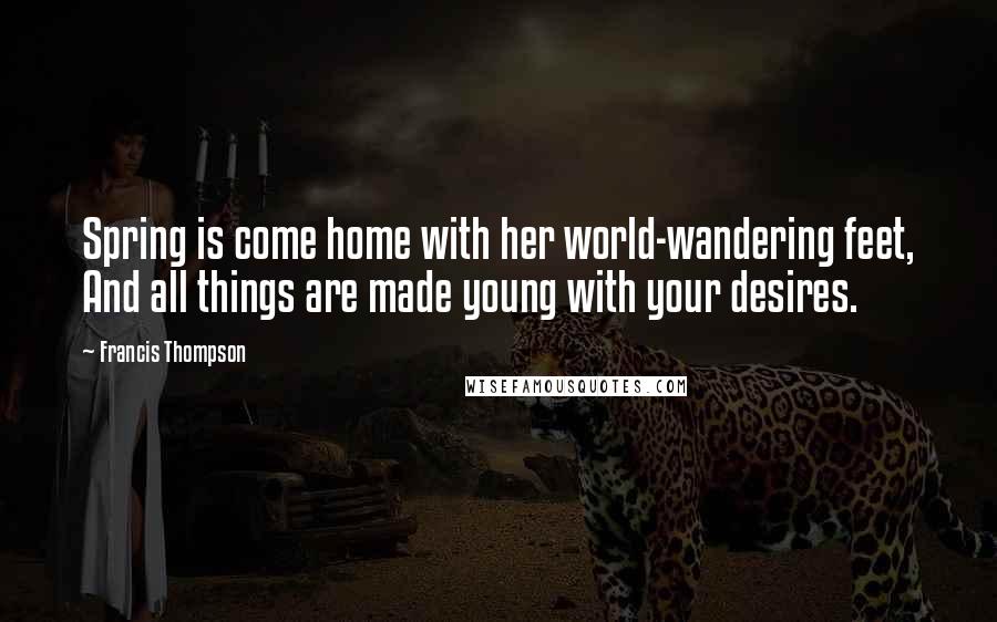 Francis Thompson Quotes: Spring is come home with her world-wandering feet, And all things are made young with your desires.