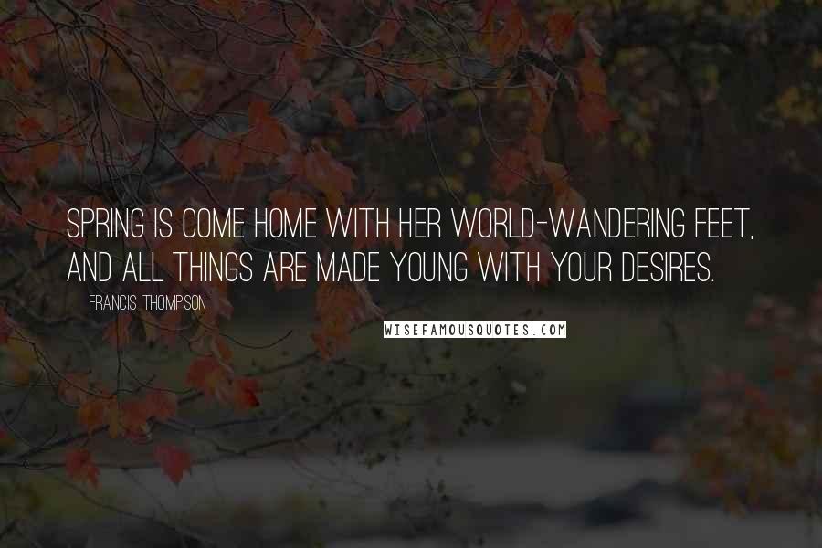 Francis Thompson Quotes: Spring is come home with her world-wandering feet, And all things are made young with your desires.