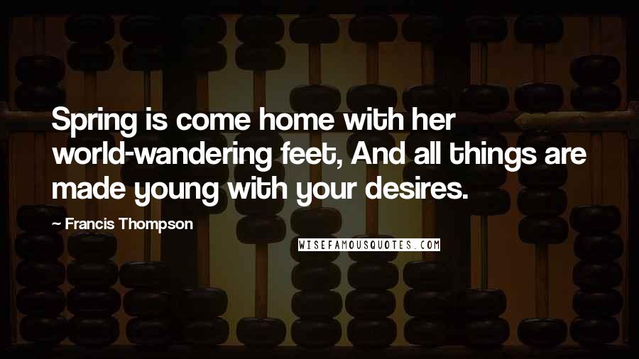 Francis Thompson Quotes: Spring is come home with her world-wandering feet, And all things are made young with your desires.