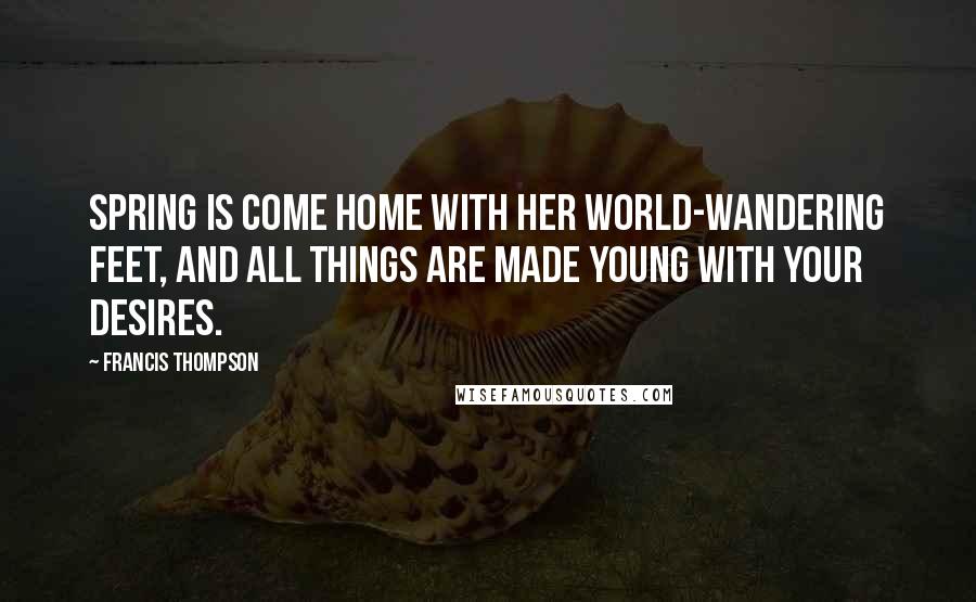 Francis Thompson Quotes: Spring is come home with her world-wandering feet, And all things are made young with your desires.