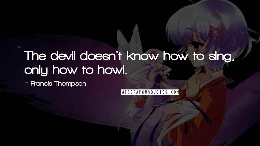 Francis Thompson Quotes: The devil doesn't know how to sing, only how to howl.