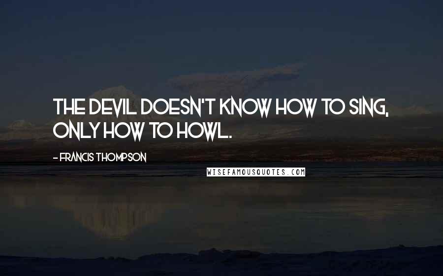 Francis Thompson Quotes: The devil doesn't know how to sing, only how to howl.