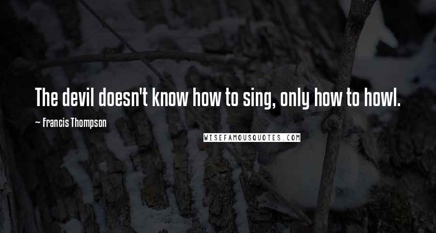 Francis Thompson Quotes: The devil doesn't know how to sing, only how to howl.