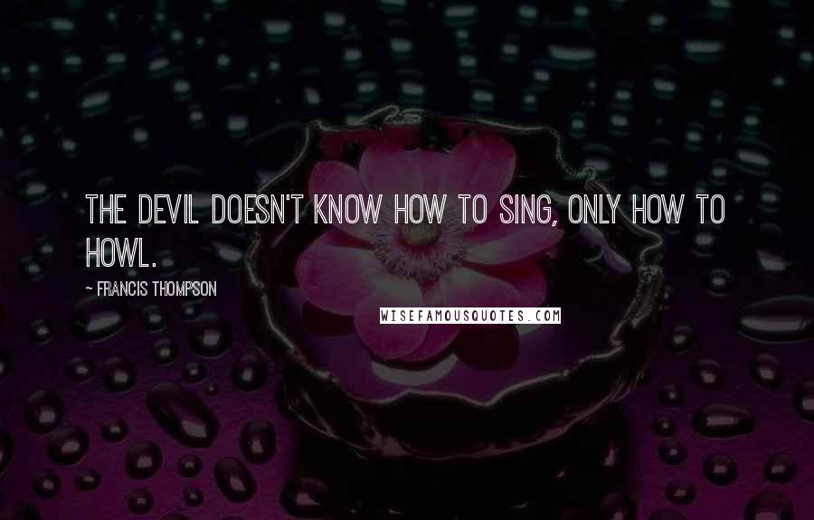 Francis Thompson Quotes: The devil doesn't know how to sing, only how to howl.