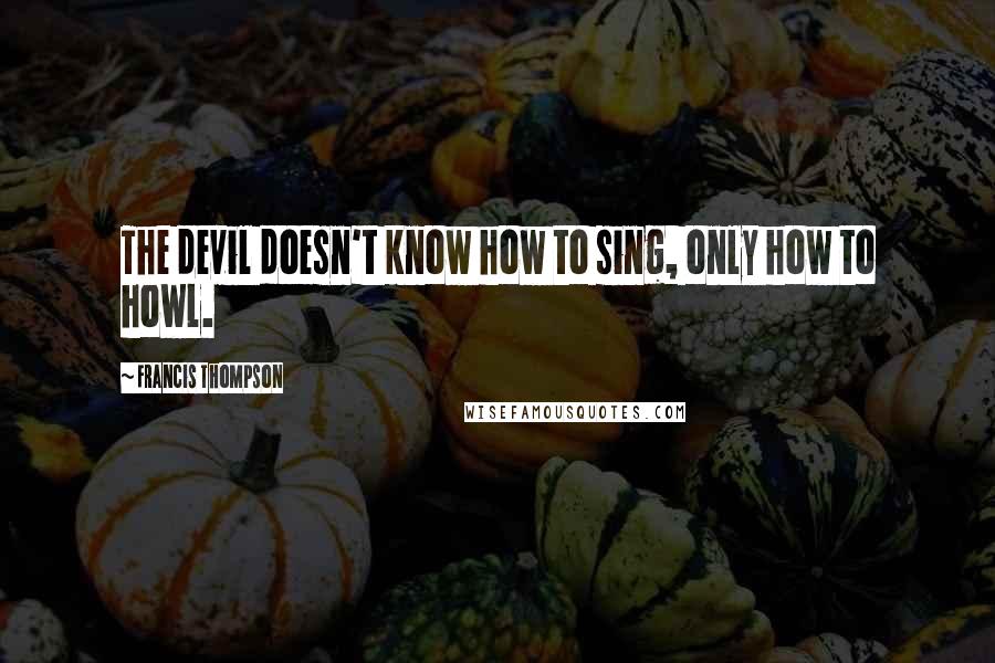 Francis Thompson Quotes: The devil doesn't know how to sing, only how to howl.