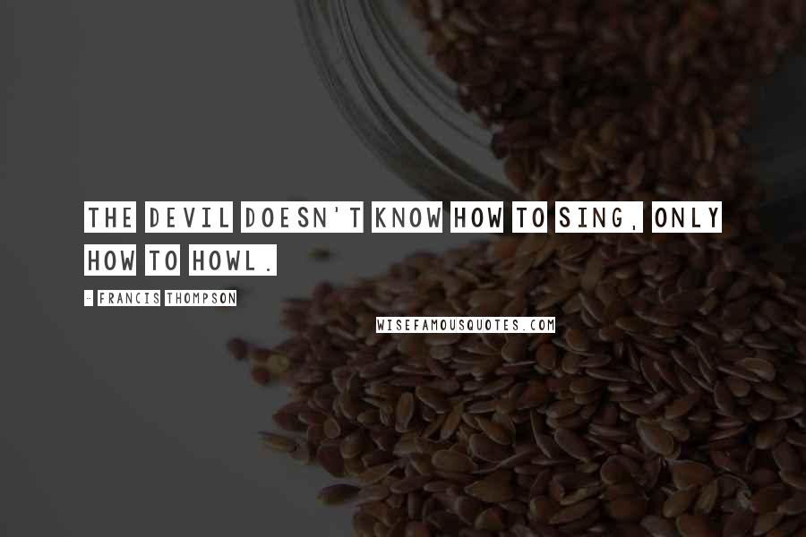 Francis Thompson Quotes: The devil doesn't know how to sing, only how to howl.