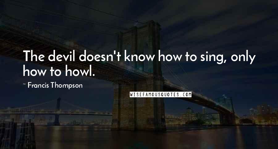 Francis Thompson Quotes: The devil doesn't know how to sing, only how to howl.