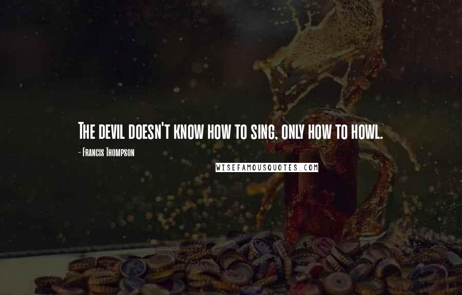 Francis Thompson Quotes: The devil doesn't know how to sing, only how to howl.
