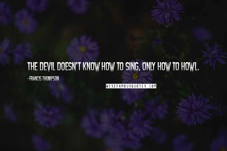 Francis Thompson Quotes: The devil doesn't know how to sing, only how to howl.