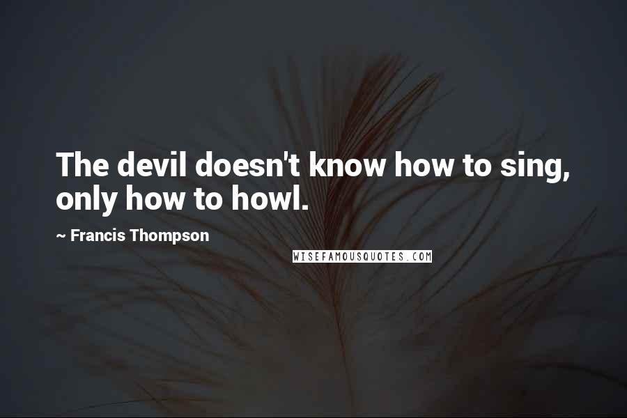 Francis Thompson Quotes: The devil doesn't know how to sing, only how to howl.