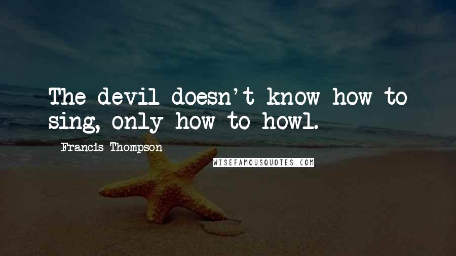 Francis Thompson Quotes: The devil doesn't know how to sing, only how to howl.