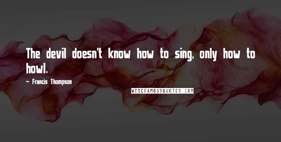 Francis Thompson Quotes: The devil doesn't know how to sing, only how to howl.