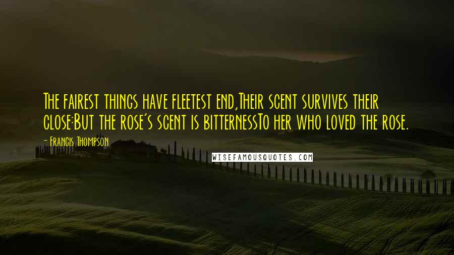 Francis Thompson Quotes: The fairest things have fleetest end,Their scent survives their close:But the rose's scent is bitternessTo her who loved the rose.