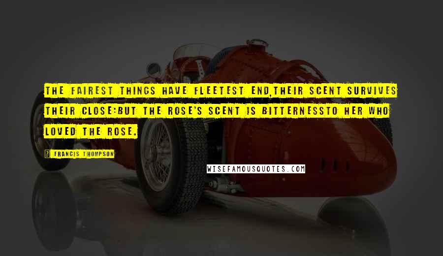 Francis Thompson Quotes: The fairest things have fleetest end,Their scent survives their close:But the rose's scent is bitternessTo her who loved the rose.