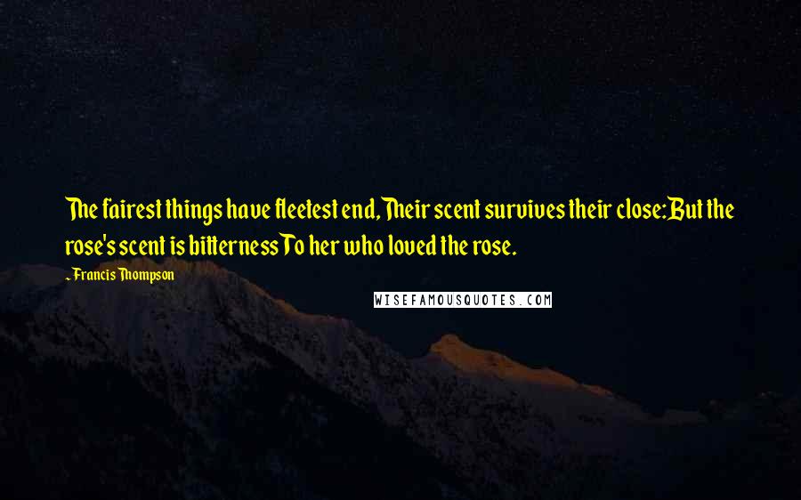 Francis Thompson Quotes: The fairest things have fleetest end,Their scent survives their close:But the rose's scent is bitternessTo her who loved the rose.