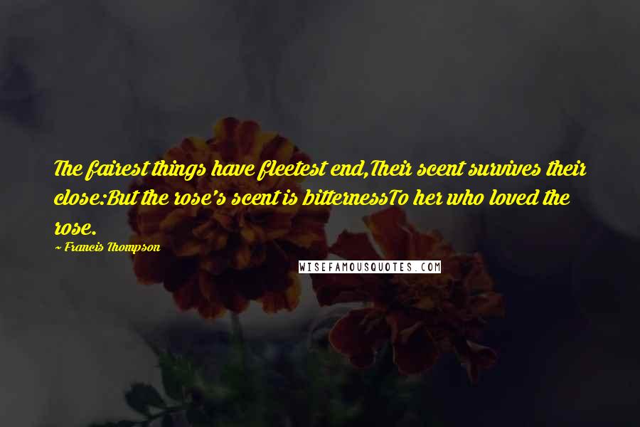 Francis Thompson Quotes: The fairest things have fleetest end,Their scent survives their close:But the rose's scent is bitternessTo her who loved the rose.