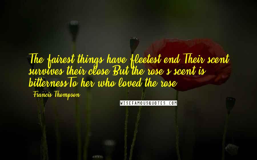 Francis Thompson Quotes: The fairest things have fleetest end,Their scent survives their close:But the rose's scent is bitternessTo her who loved the rose.