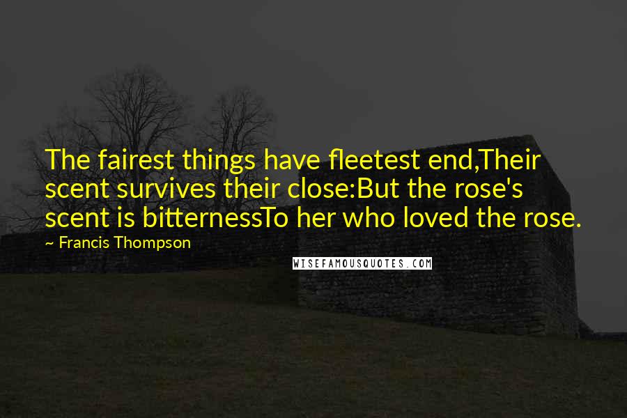 Francis Thompson Quotes: The fairest things have fleetest end,Their scent survives their close:But the rose's scent is bitternessTo her who loved the rose.
