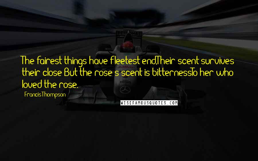 Francis Thompson Quotes: The fairest things have fleetest end,Their scent survives their close:But the rose's scent is bitternessTo her who loved the rose.