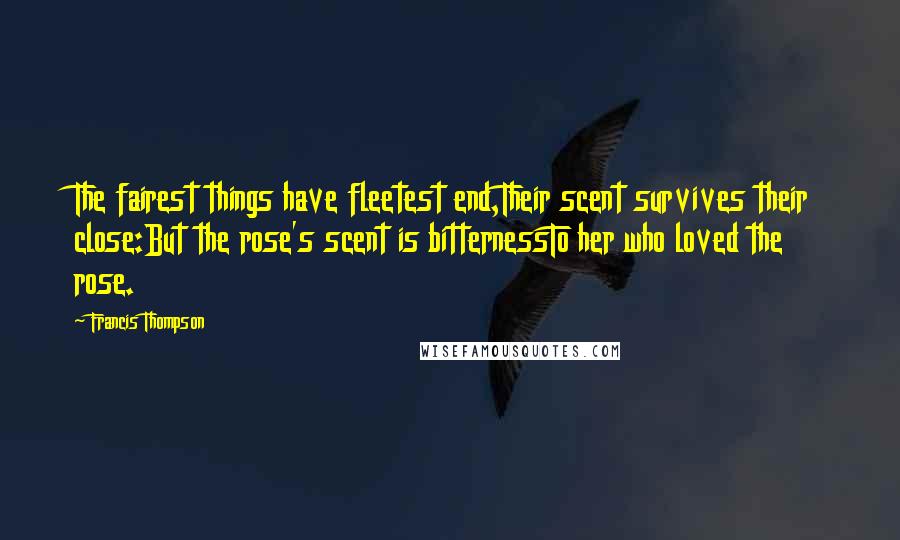 Francis Thompson Quotes: The fairest things have fleetest end,Their scent survives their close:But the rose's scent is bitternessTo her who loved the rose.