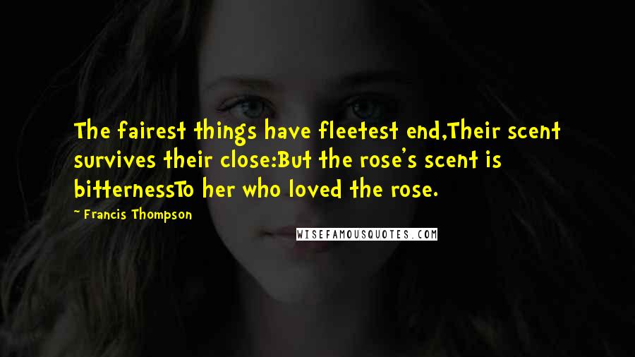Francis Thompson Quotes: The fairest things have fleetest end,Their scent survives their close:But the rose's scent is bitternessTo her who loved the rose.