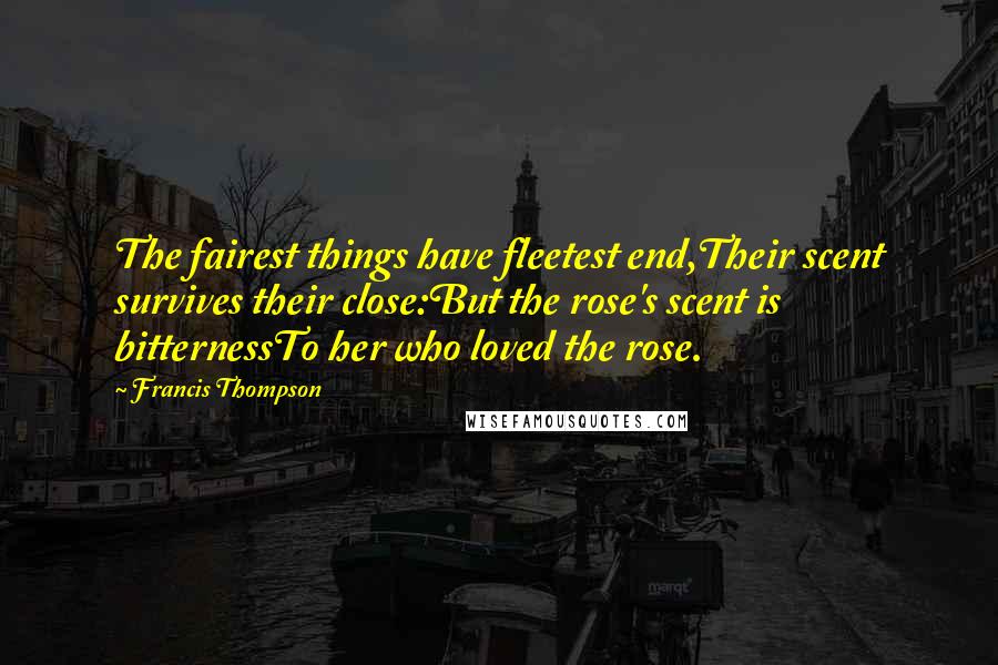 Francis Thompson Quotes: The fairest things have fleetest end,Their scent survives their close:But the rose's scent is bitternessTo her who loved the rose.