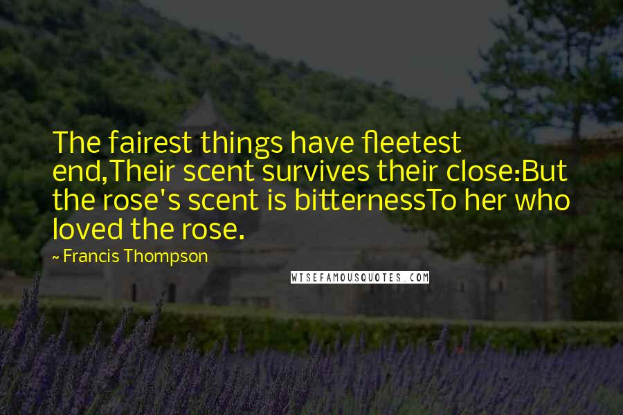 Francis Thompson Quotes: The fairest things have fleetest end,Their scent survives their close:But the rose's scent is bitternessTo her who loved the rose.