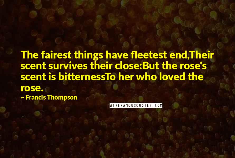 Francis Thompson Quotes: The fairest things have fleetest end,Their scent survives their close:But the rose's scent is bitternessTo her who loved the rose.