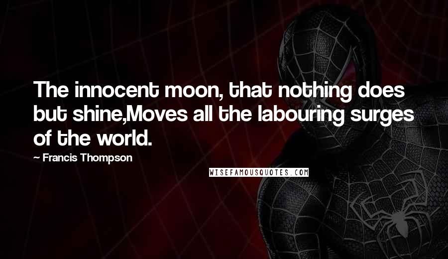 Francis Thompson Quotes: The innocent moon, that nothing does but shine,Moves all the labouring surges of the world.