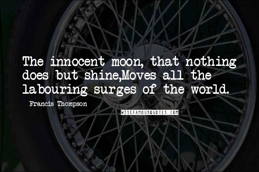 Francis Thompson Quotes: The innocent moon, that nothing does but shine,Moves all the labouring surges of the world.